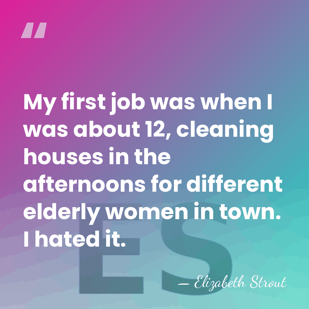 My first job was when I was about 12, cleaning houses in&hellip; - Elizabeth Strout