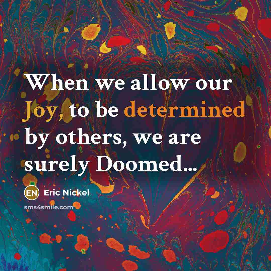 “When we allow our Joy, to be determined by others, we are surely Doomed...” quote by Eric Nickel