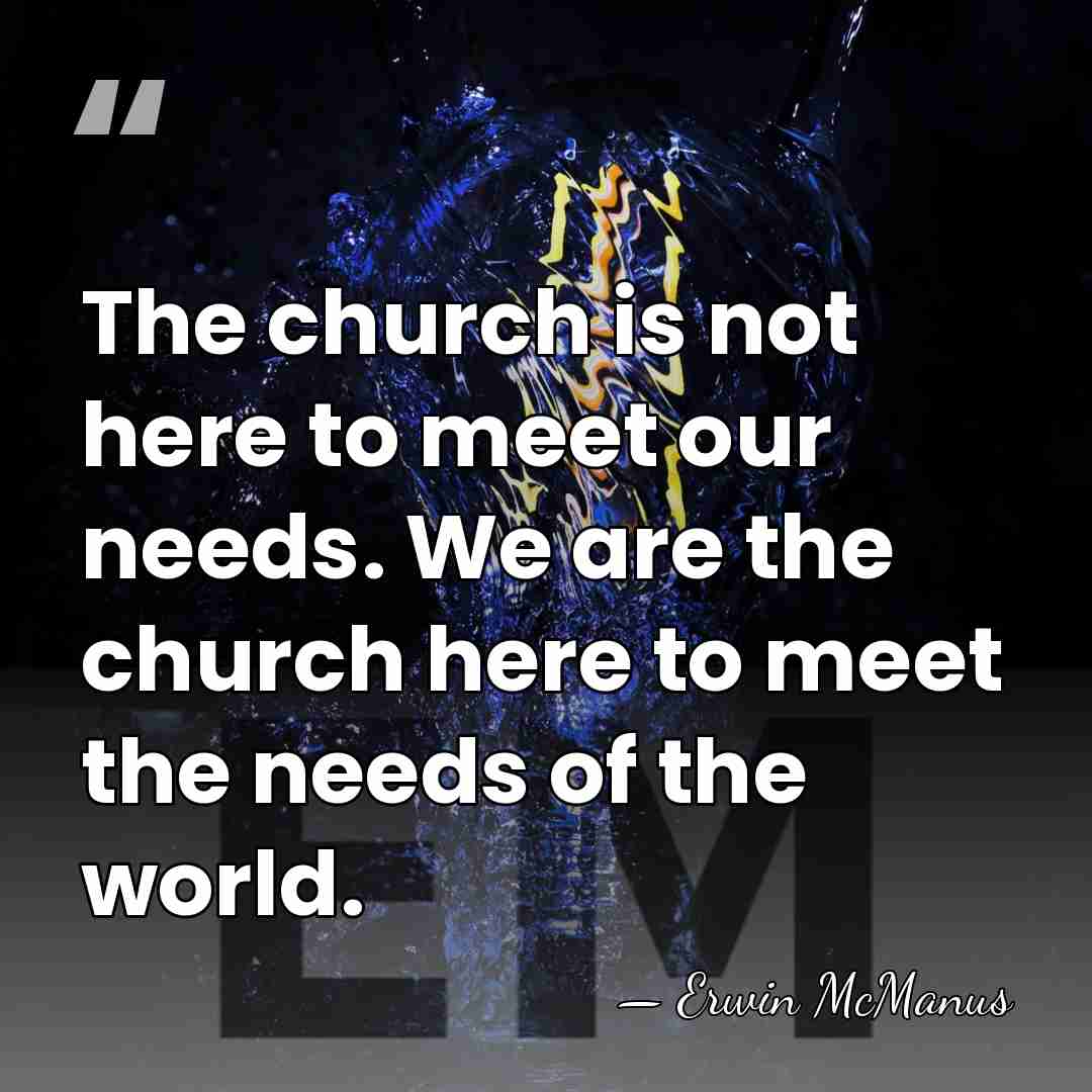 The church is not here to meet our needs. We are the&hellip; - Erwin McManus