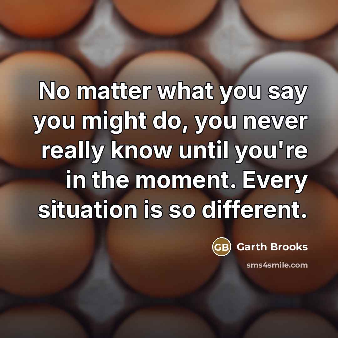 “No matter what you say you might do, you never…” quote by Garth Brooks