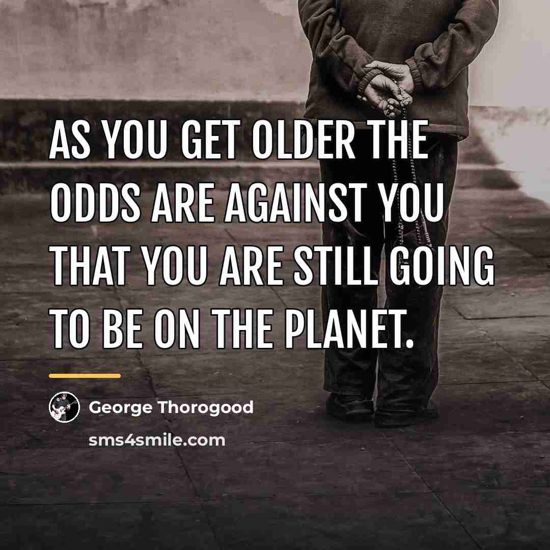 “As you get older the odds are against you that…” quote by George Thorogood