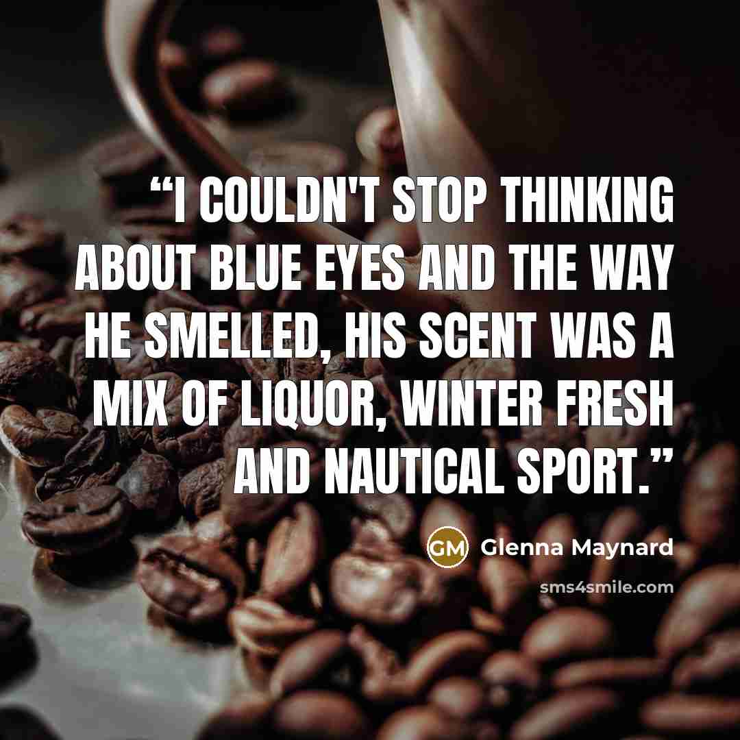 “I couldn't stop thinking about blue eyes and the way he smelled, his scent was a mix of liquor, winter fresh and Nautical sport.” quote by Glenna Maynard