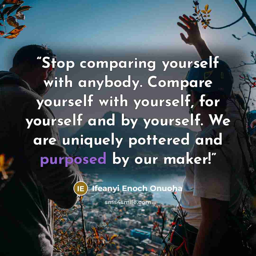“Stop comparing yourself with anybody. Compare yourself with yourself, for yourself and by yourself. We are uniquely pottered and purposed by our maker!” quote by Ifeanyi Enoch Onuoha