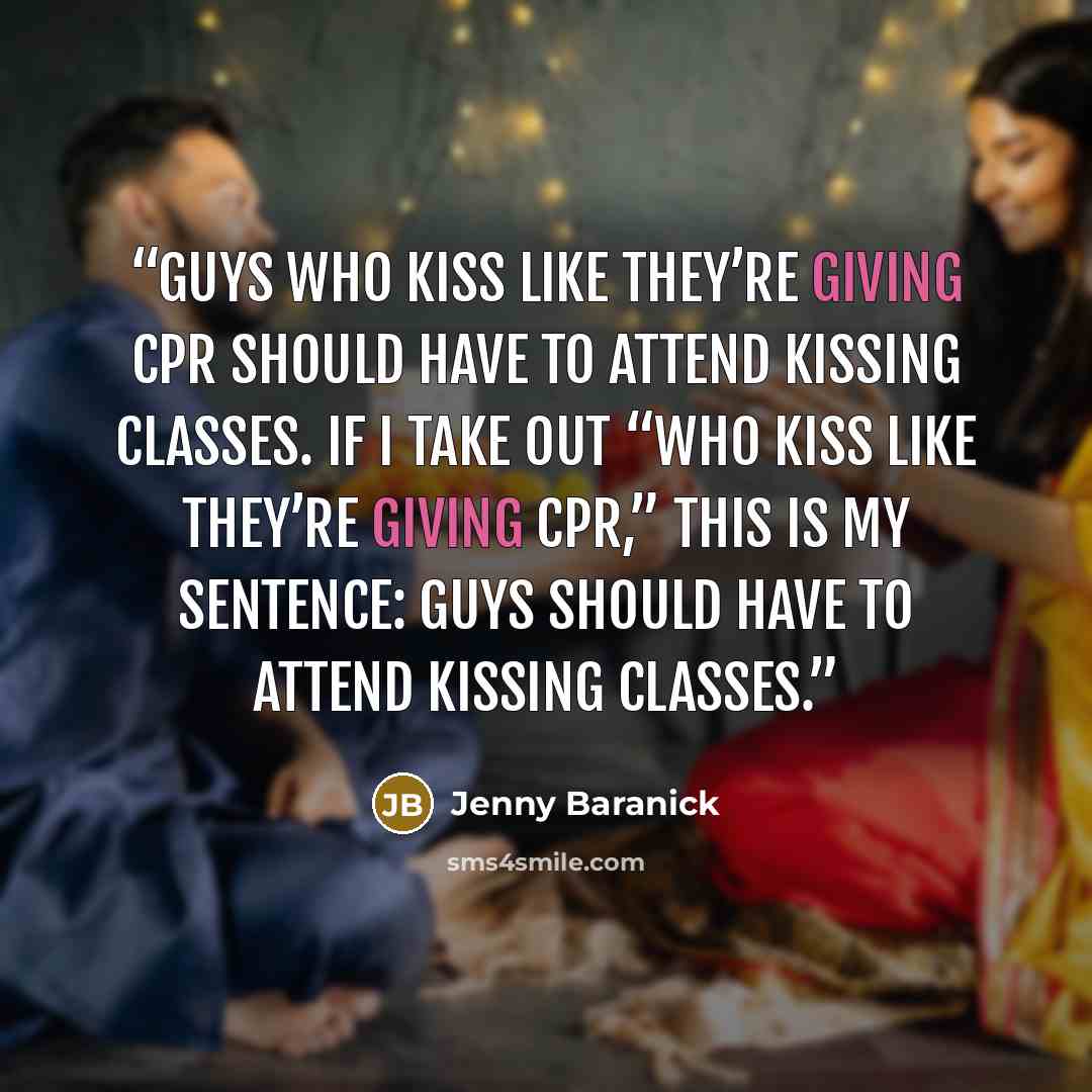 “Guys who kiss like they’re giving CPR should have to attend kissing classes. If I take out “who kiss like they’re giving CPR,” this is my sentence: Guys should have to attend kissing classes.” quote by Jenny Baranick