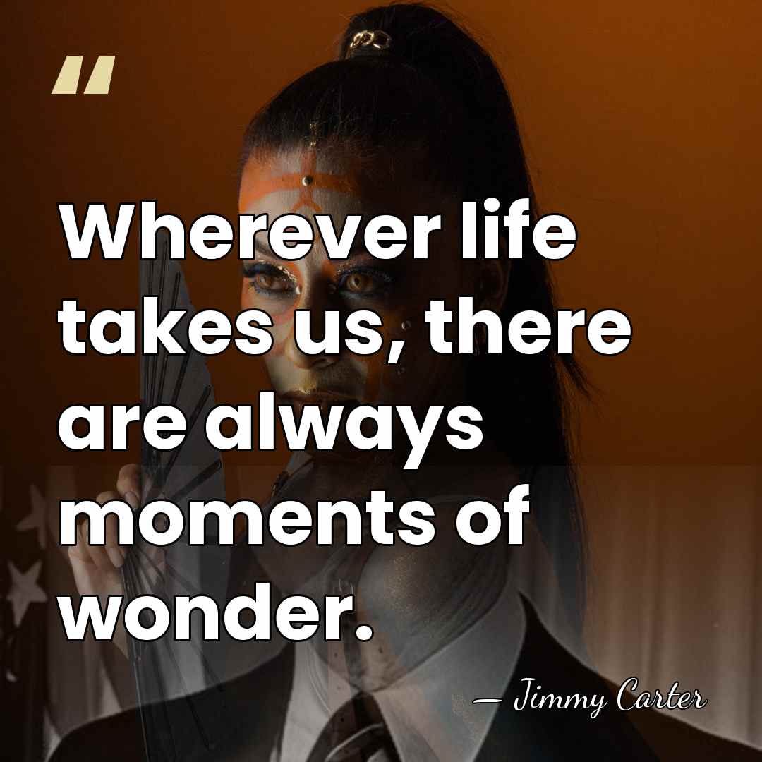 Wherever life takes us, there are always moments of wonder. - Jimmy Carter
