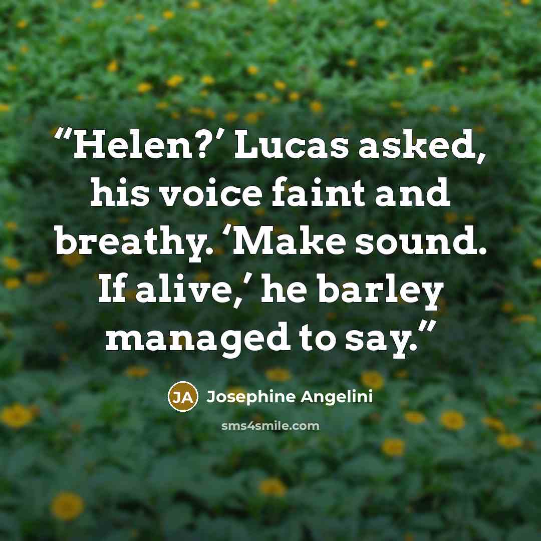 “Helen?’ Lucas asked, his voice faint and breathy. ‘Make sound. If alive,’ he barley managed to say.” quote by Josephine Angelini