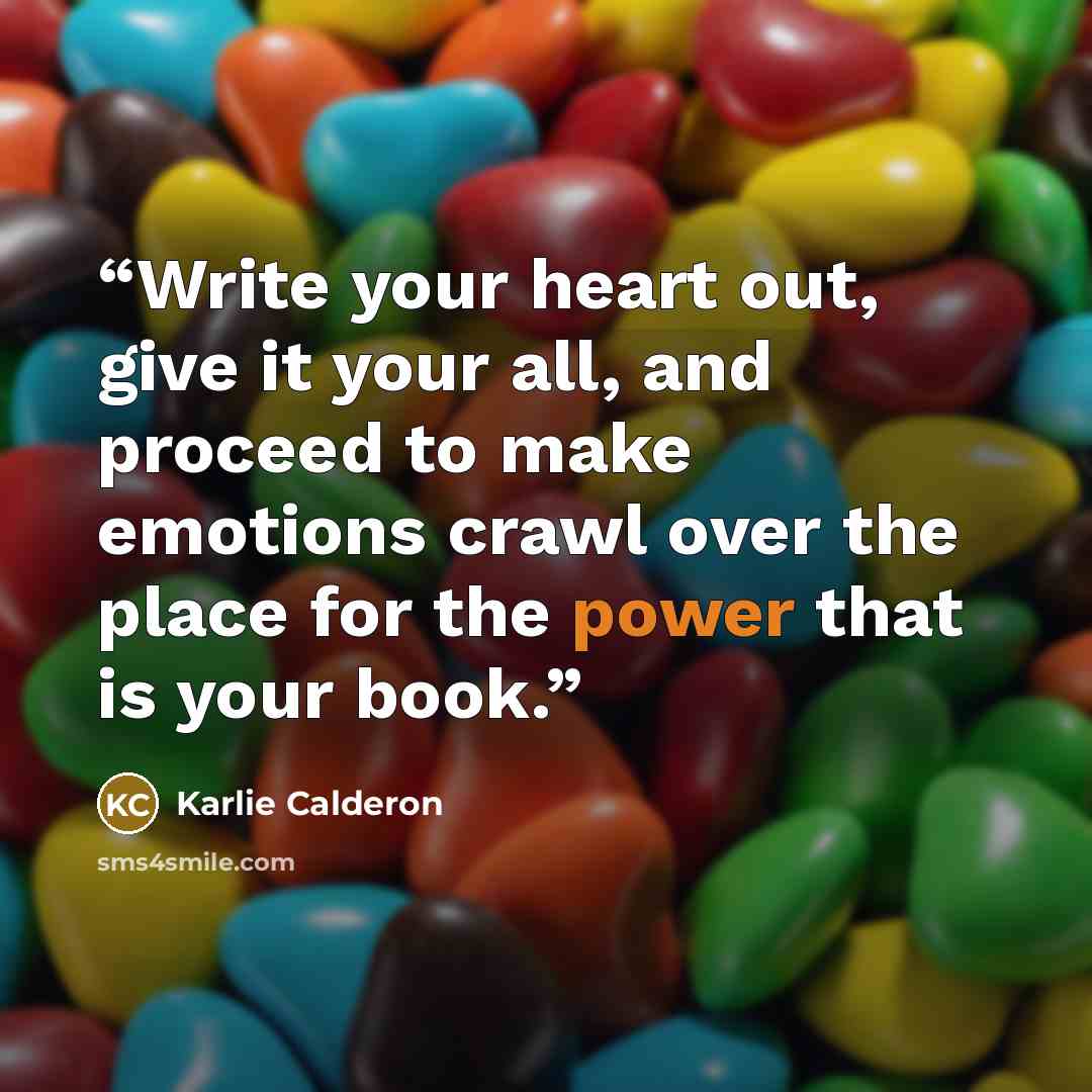 “Write your heart out, give it your all, and proceed to make emotions crawl over the place for the power that is your book.” quote by Karlie Calderon