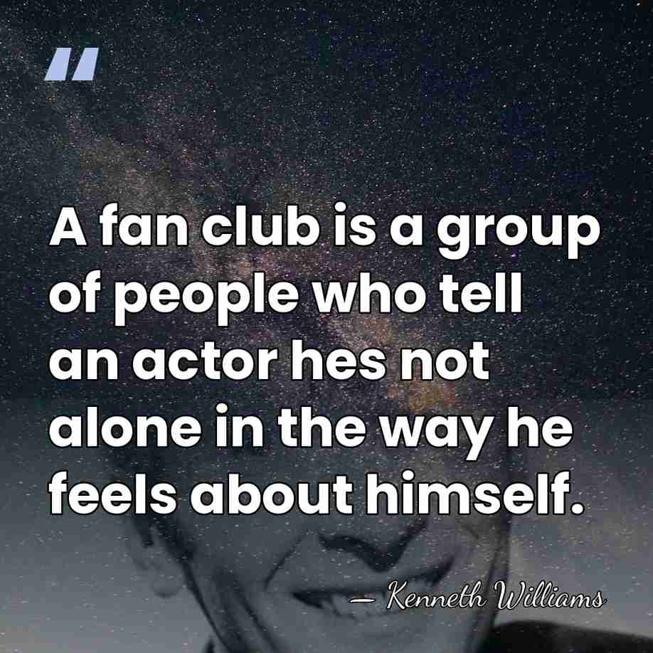 A fan club is a group of people who tell an actor&hellip; - Kenneth Williams