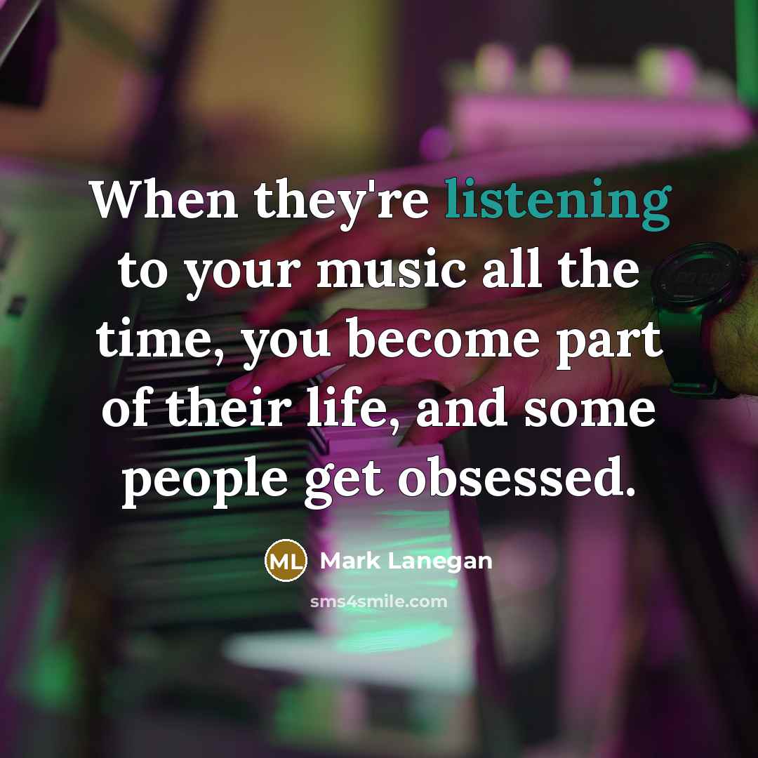 “When they're listening to your music all the time, you…” quote by Mark Lanegan