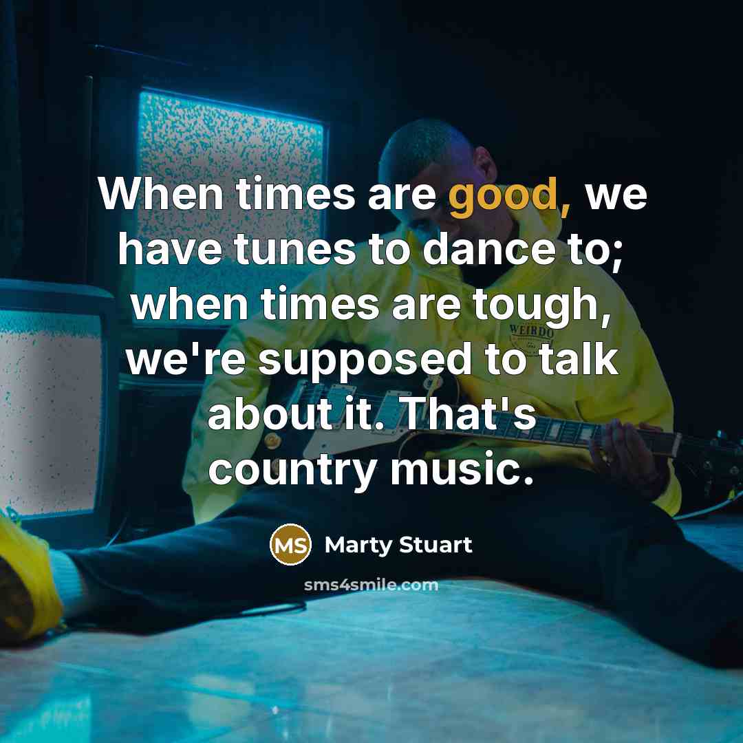 “When times are good, we have tunes to dance to;…” quote by Marty Stuart