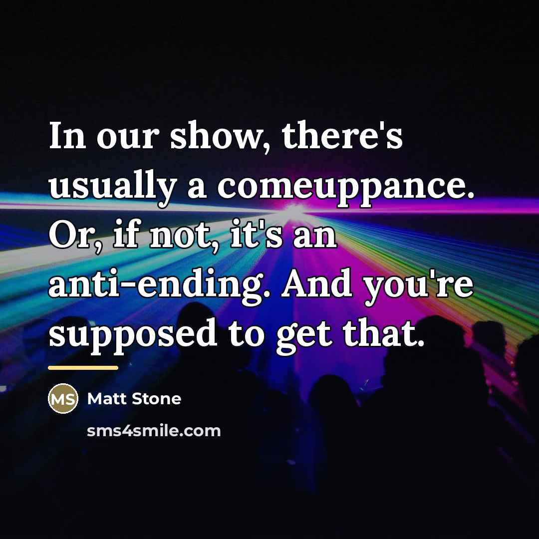 “In our show, there's usually a comeuppance. Or, if not,…” quote by Matt Stone