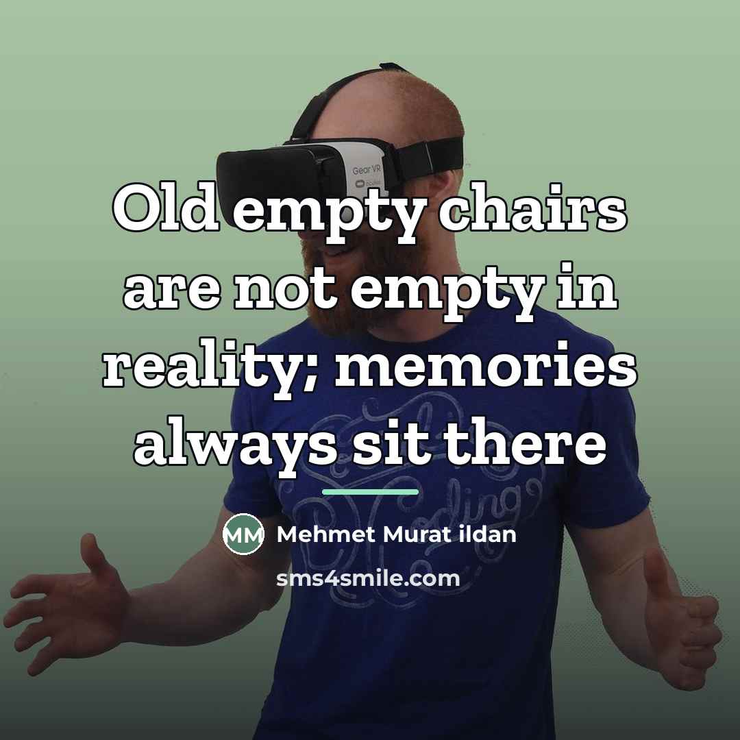 “Old empty chairs are not empty in reality; memories always…” quote by Mehmet Murat ildan