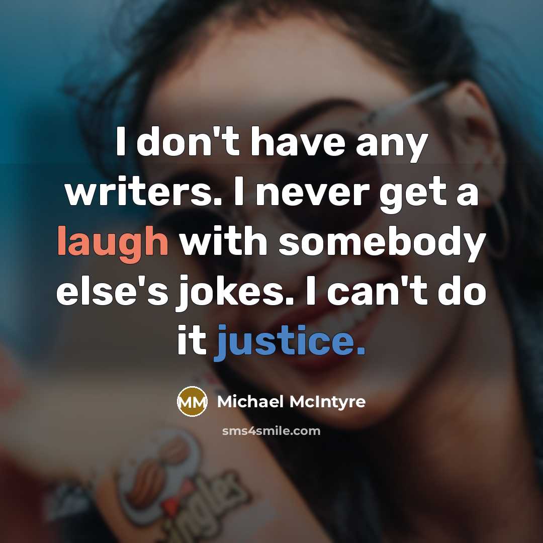 “I don't have any writers. I never get a laugh with somebody else's jokes. I can't do it justice.” quote by Michael McIntyre