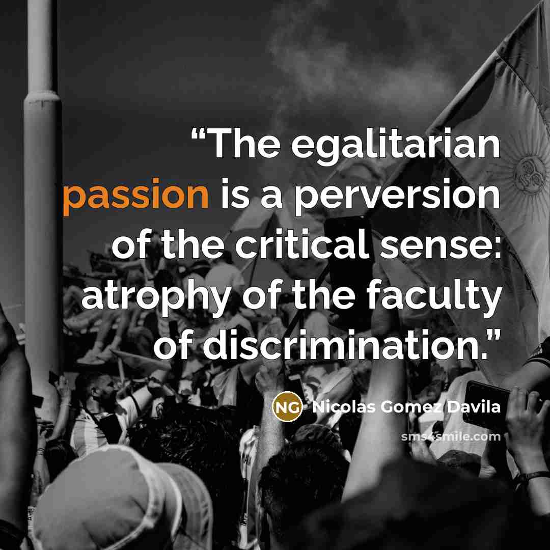 “The egalitarian passion is a perversion of the critical sense: atrophy of the faculty of discrimination.” quote by Nicolás Gómez Dávila