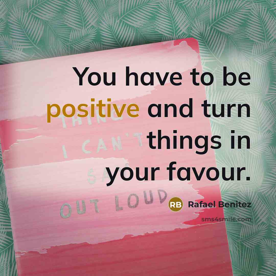 “You have to be positive and turn things in your…” quote by Rafael Benitez