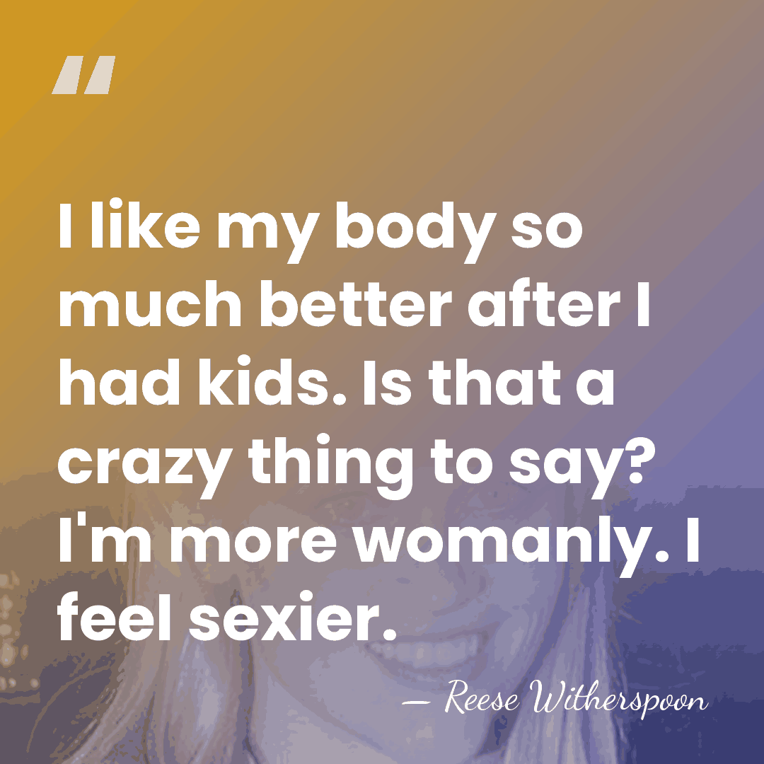 I like my body so much better after I had kids. Is&hellip; - Reese Witherspoon