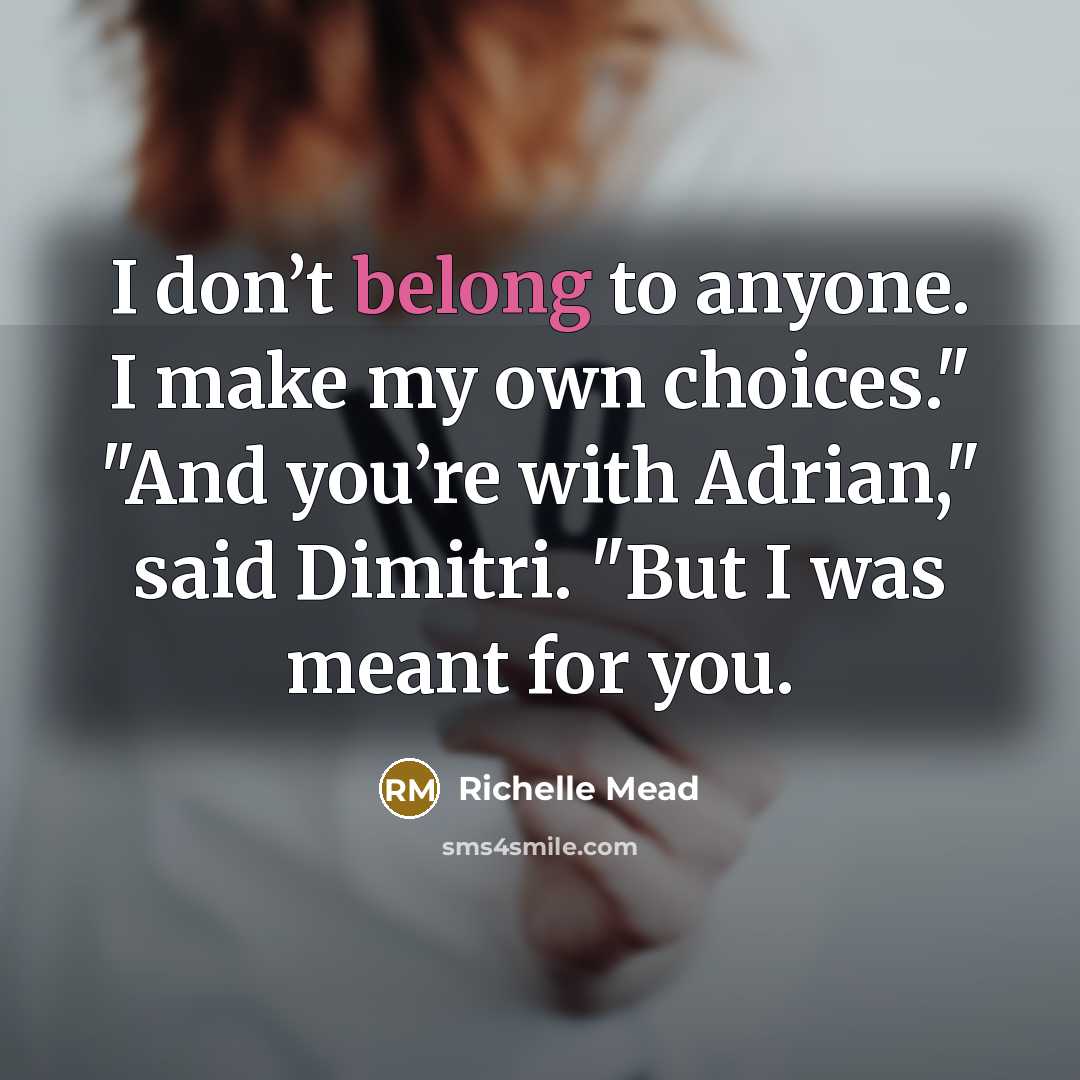 “I don’t belong to anyone. I make my own choices." "And you’re with Adrian," said Dimitri. "But I was meant for you.” quote by Richelle Mead