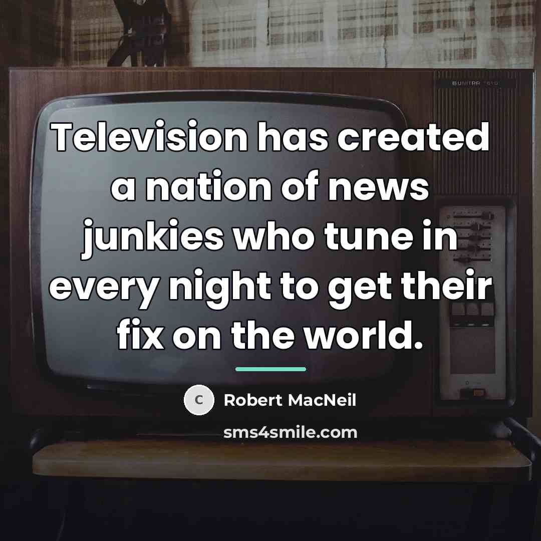 “Television has created a nation of news junkies who tune…” quote by Robert MacNeil