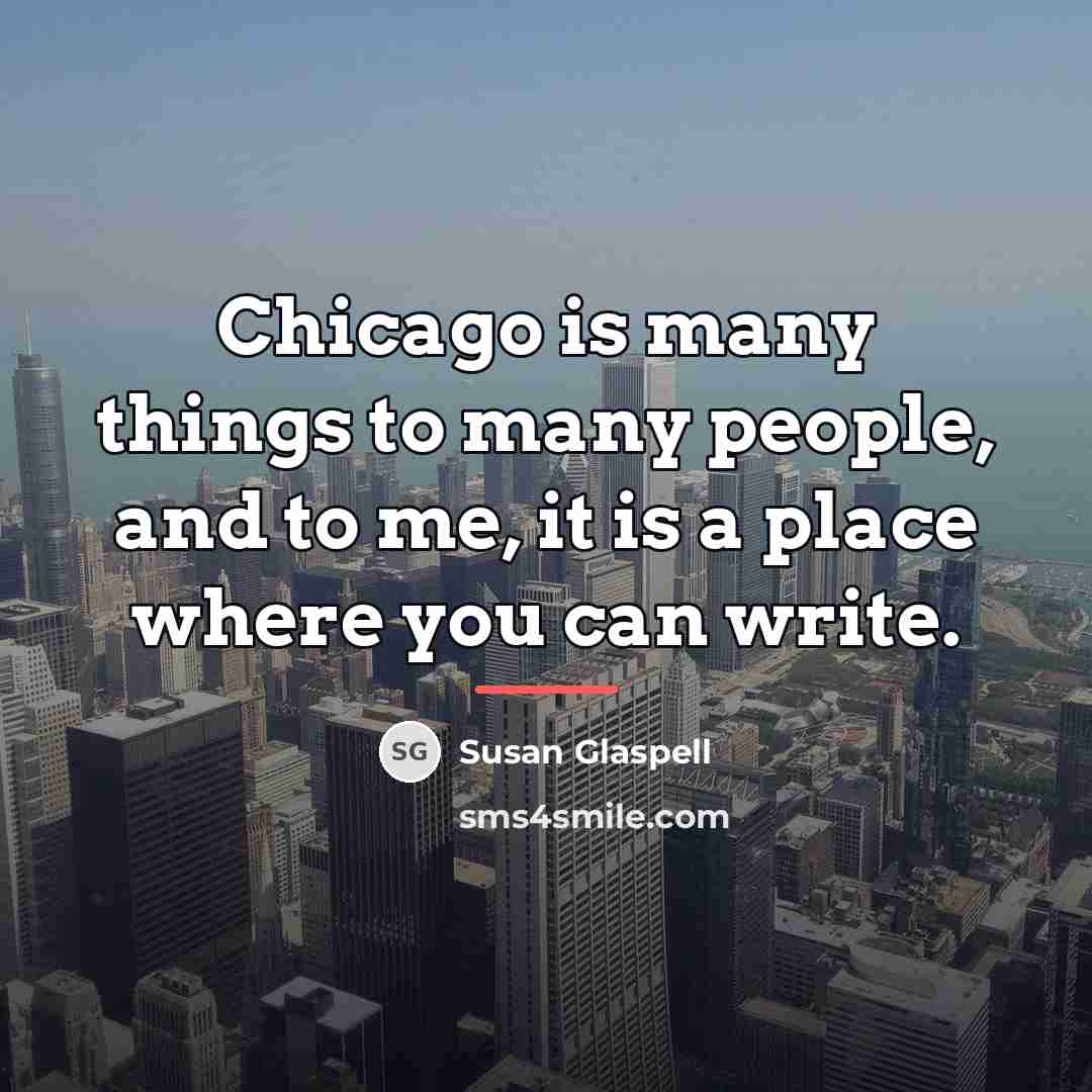 “Chicago is many things to many people, and to me,…” quote by Susan Glaspell