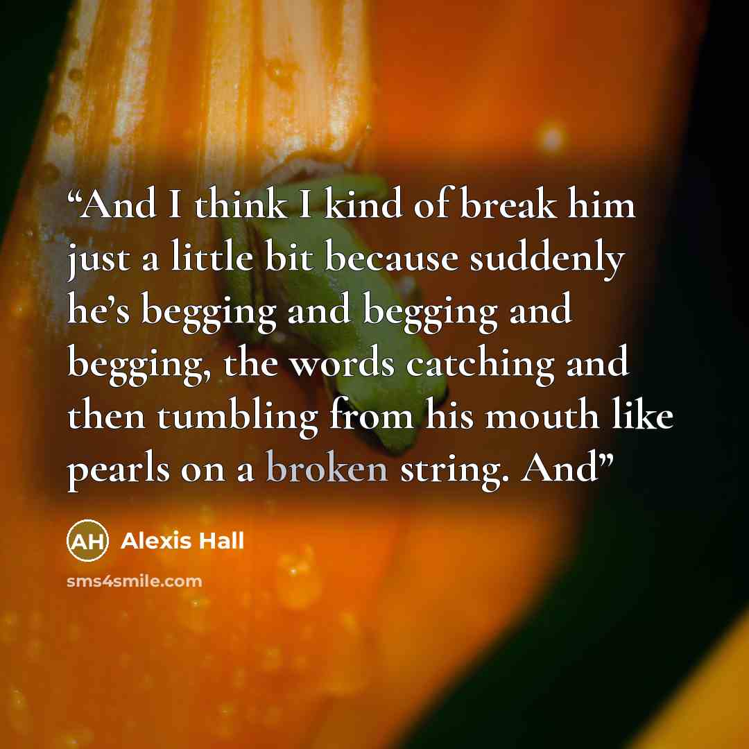 “And I think I kind of break him just a little bit because suddenly he’s begging and begging and begging, the words catching and then tumbling from his mouth like pearls on a broken string. And” quote by Alexis Hall