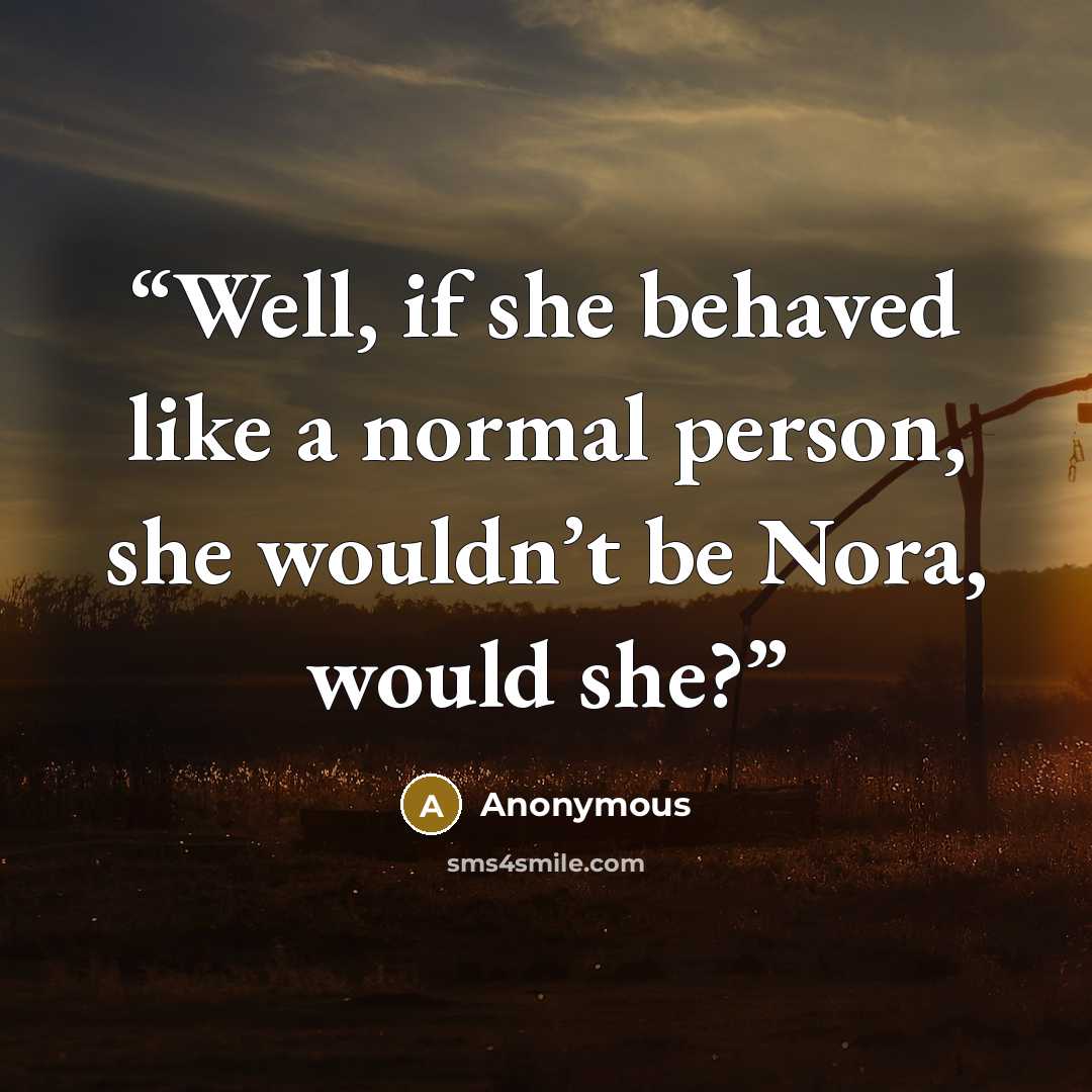 “Well, if she behaved like a normal person, she wouldn’t be Nora, would she?” quote by Anonymous