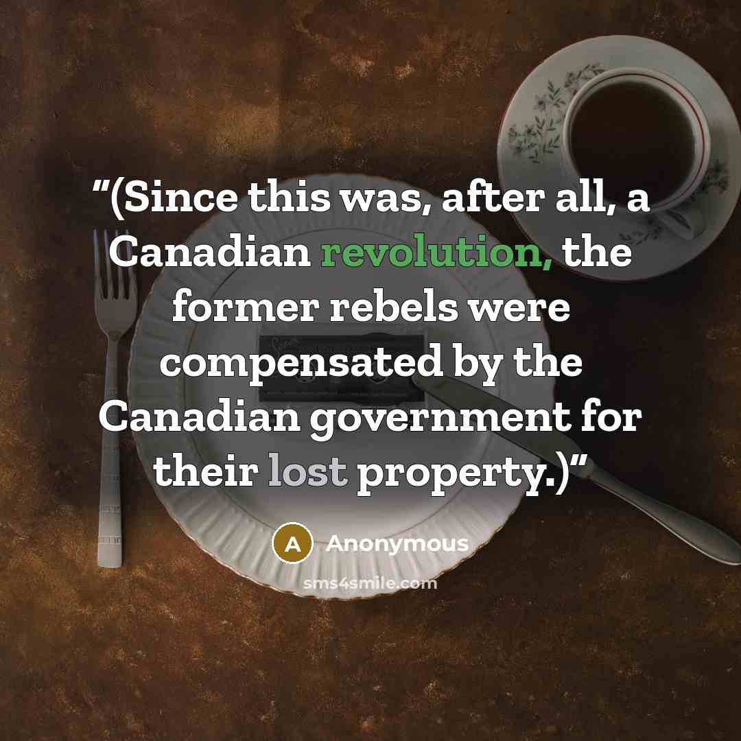 “(Since this was, after all, a Canadian revolution, the former rebels were compensated by the Canadian government for their lost property.)” quote by Anonymous