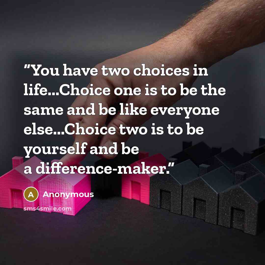 “You have two choices in life...Choice one is to be the same and be like everyone else...Choice two is to be yourself and be a difference-maker.” quote by Anonymous