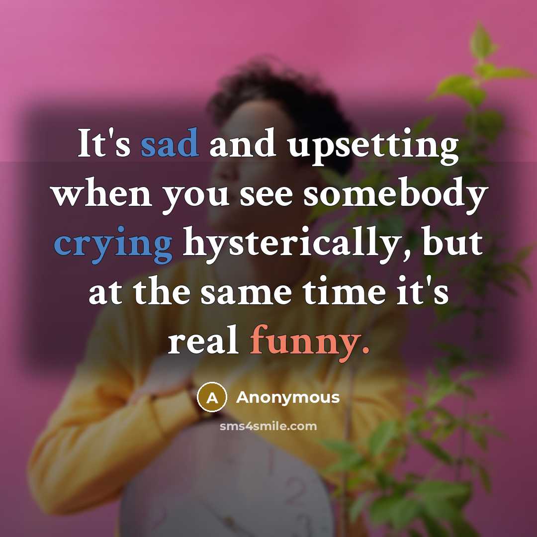 “It's sad and upsetting when you see somebody crying hysterically, but at the same time it's real funny.” quote by Anonymous