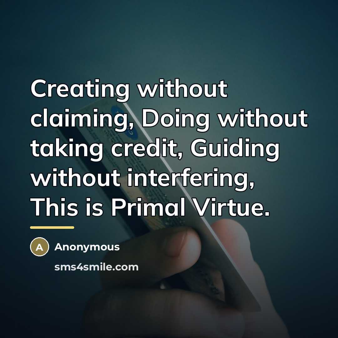 “Creating without claiming, Doing without taking credit, Guiding without interfering,…” quote by Anonymous