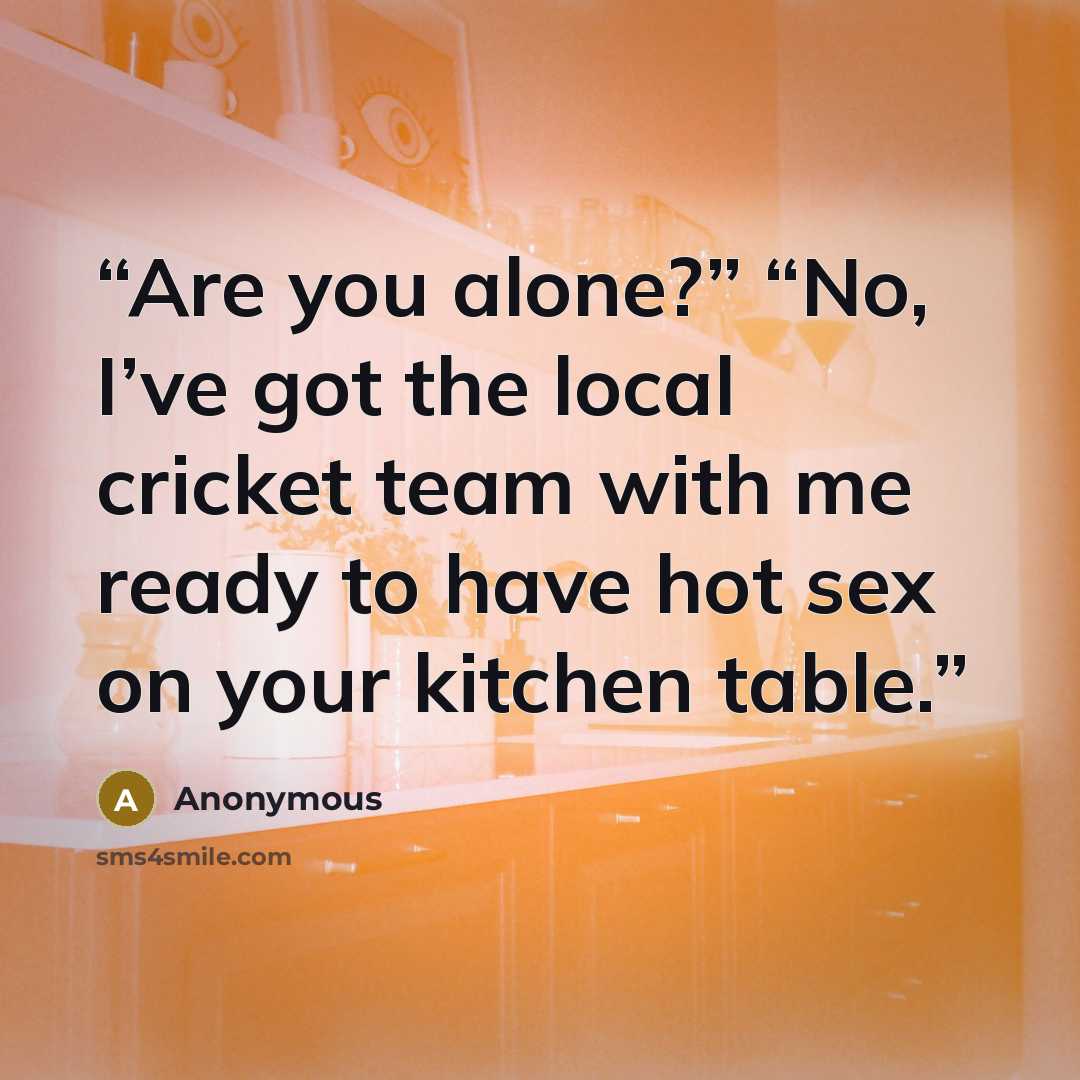 “Are you alone?” “No, I’ve got the local cricket team with me ready to have hot sex on your kitchen table.” quote by Anonymous