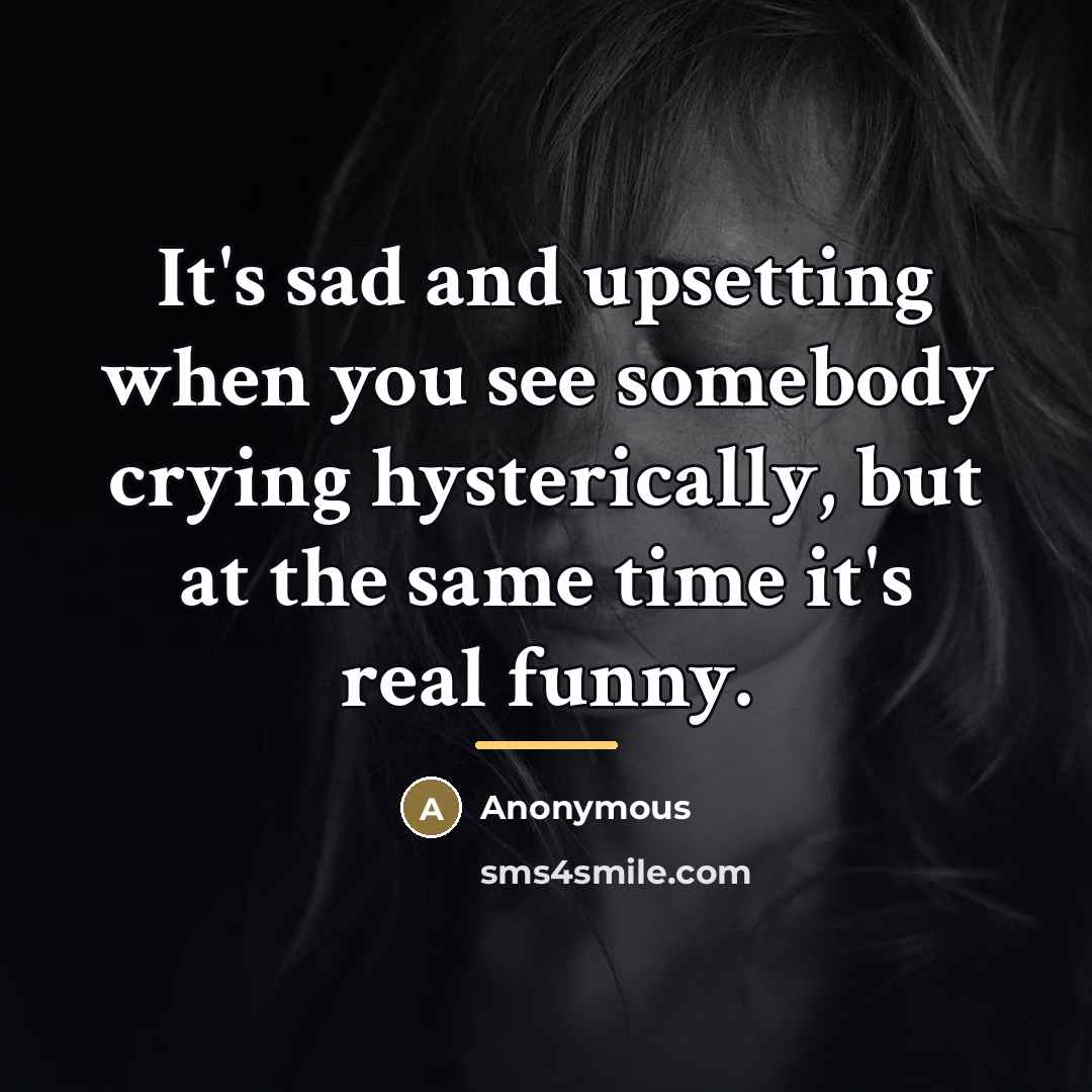 “It's sad and upsetting when you see somebody crying hysterically,…” quote by Anonymous
