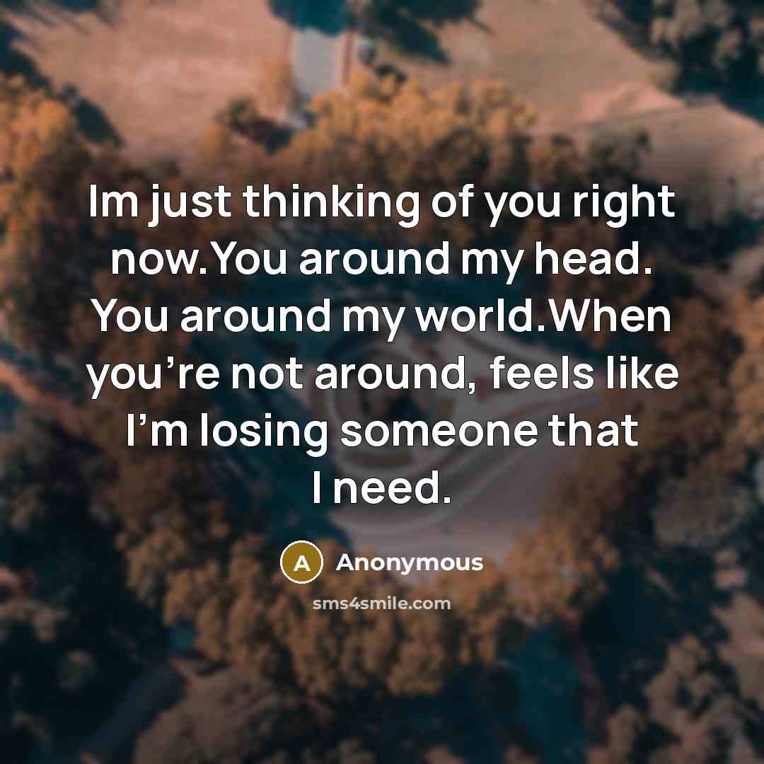 “Im just thinking of you right now.You around my head. You around my world.When you're not around, feels like I'm losing someone that I need.” quote by Anonymous