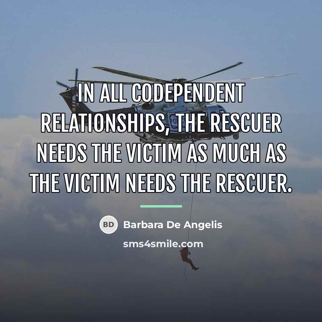 “in all codependent relationships, the rescuer needs the victim as…” quote by Barbara De Angelis