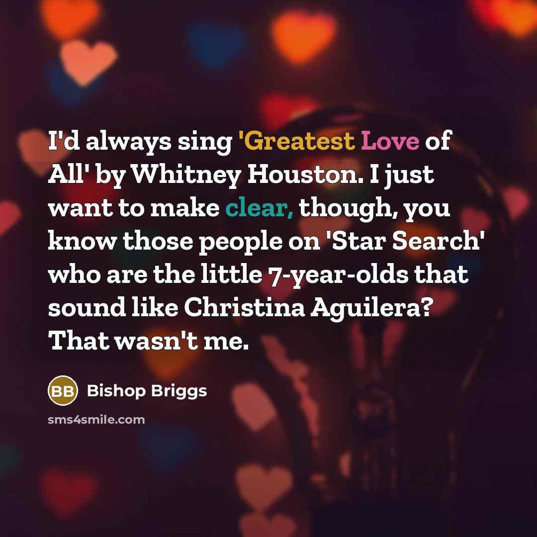 “I'd always sing 'Greatest Love of All' by Whitney Houston. I just want to make clear, though, you know those people on 'Star Search' who are the little 7-year-olds that sound like Christina Aguilera? That wasn't me.” quote by Bishop Briggs