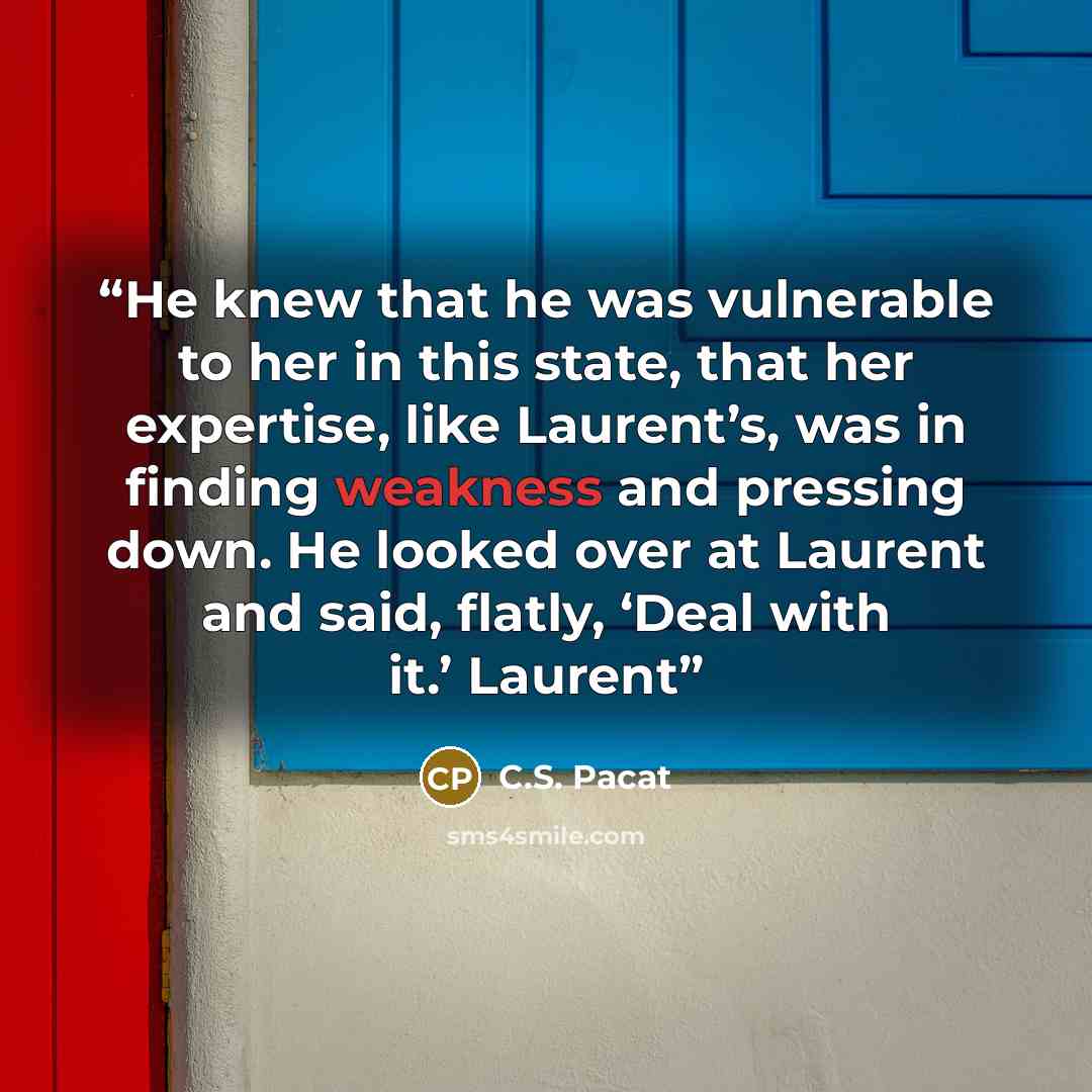 “He knew that he was vulnerable to her in this state, that her expertise, like Laurent’s, was in finding weakness and pressing down. He looked over at Laurent and said, flatly, ‘Deal with it.’ Laurent” quote by C.S. Pacat