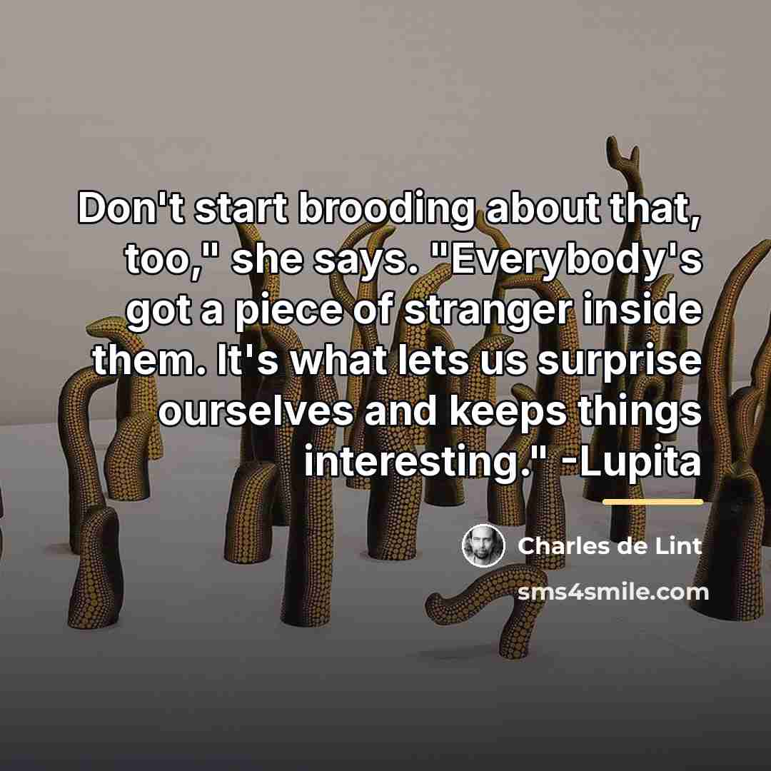 “Don't start brooding about that, too," she says. "Everybody's got…” quote by Charles de Lint