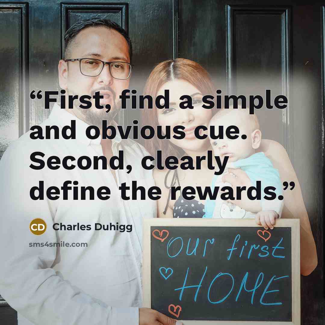 “First, find a simple and obvious cue. Second, clearly define the rewards.” quote by Charles Duhigg