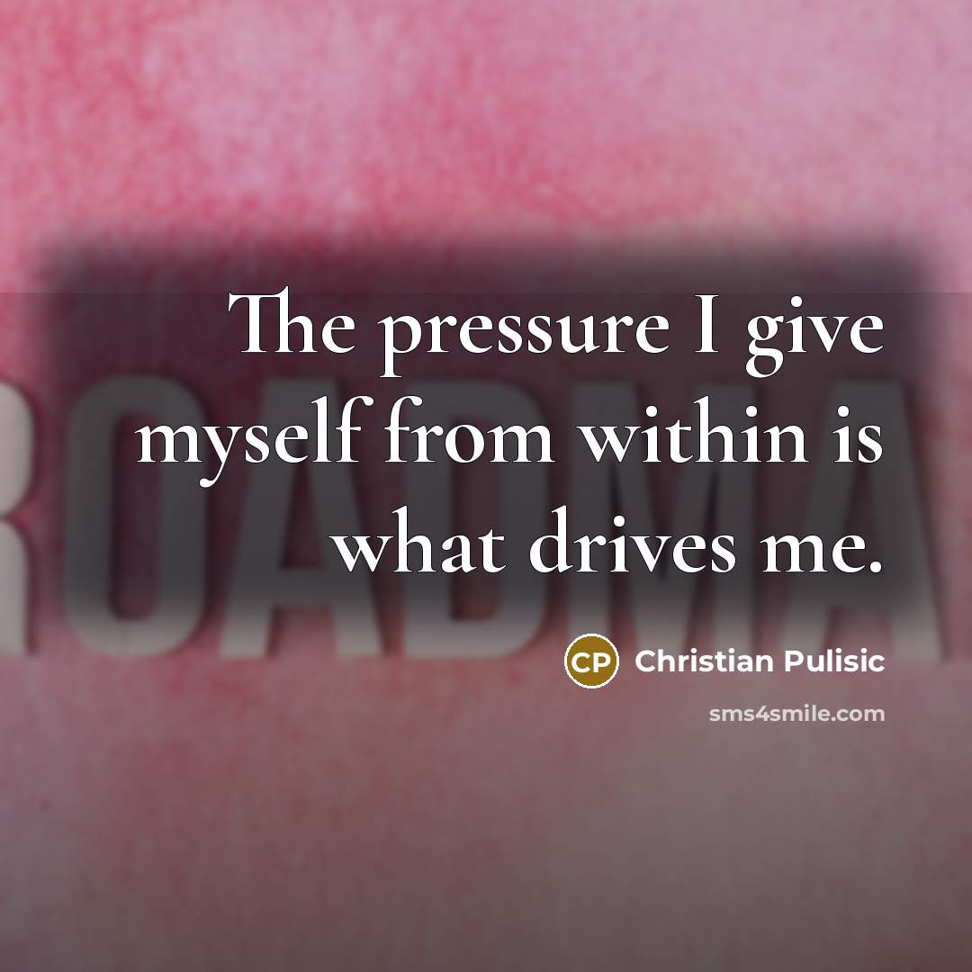 “The pressure I give myself from within is what drives…” quote by Christian Pulisic