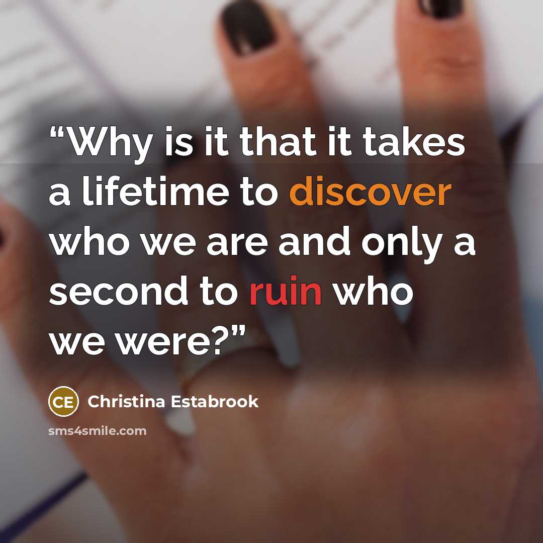 “Why is it that it takes a lifetime to discover who we are and only a second to ruin who we were?” quote by Christina Estabrook