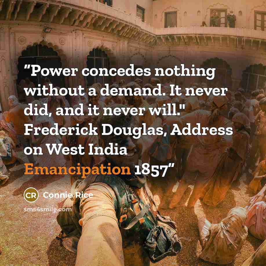“Power concedes nothing without a demand. It never did, and it never will." Frederick Douglas, Address on West India Emancipation 1857” quote by Connie Rice