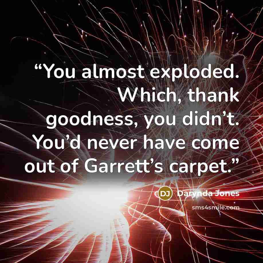 “You almost exploded. Which, thank goodness, you didn’t. You’d never have come out of Garrett’s carpet.” quote by Darynda Jones