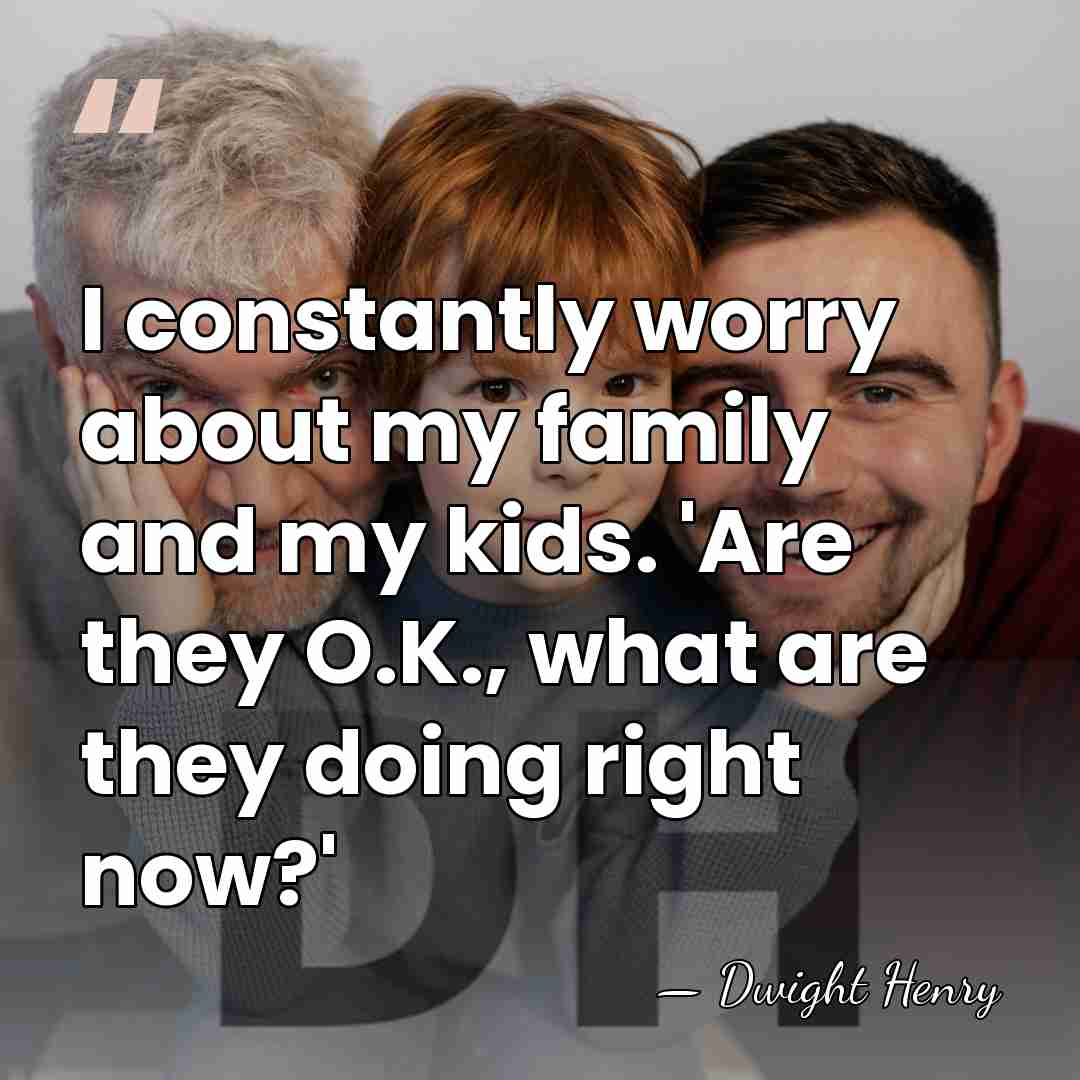 I constantly worry about my family and my kids. 'Are they O.K.,&hellip; - Dwight Henry