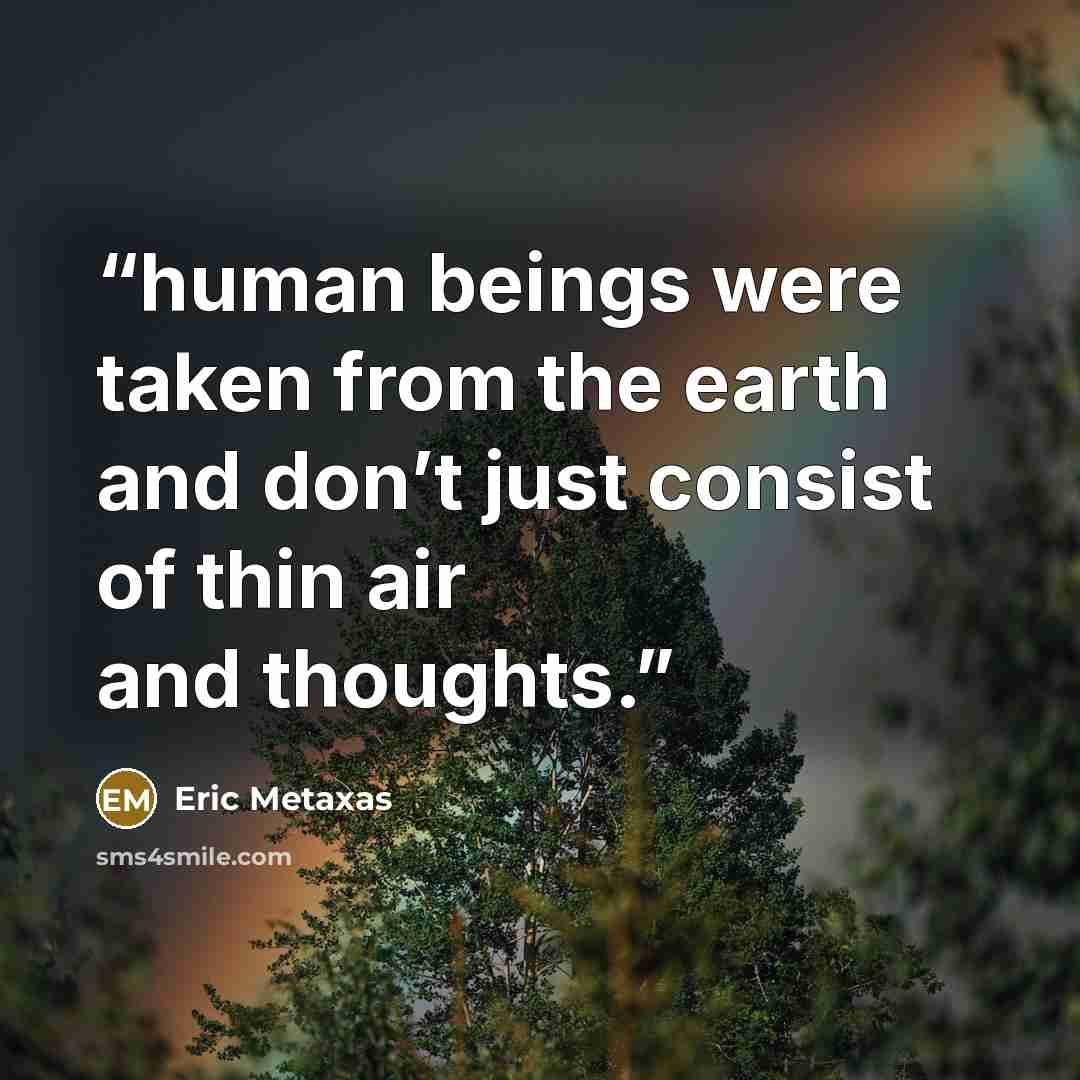 “human beings were taken from the earth and don’t just consist of thin air and thoughts.” quote by Eric Metaxas