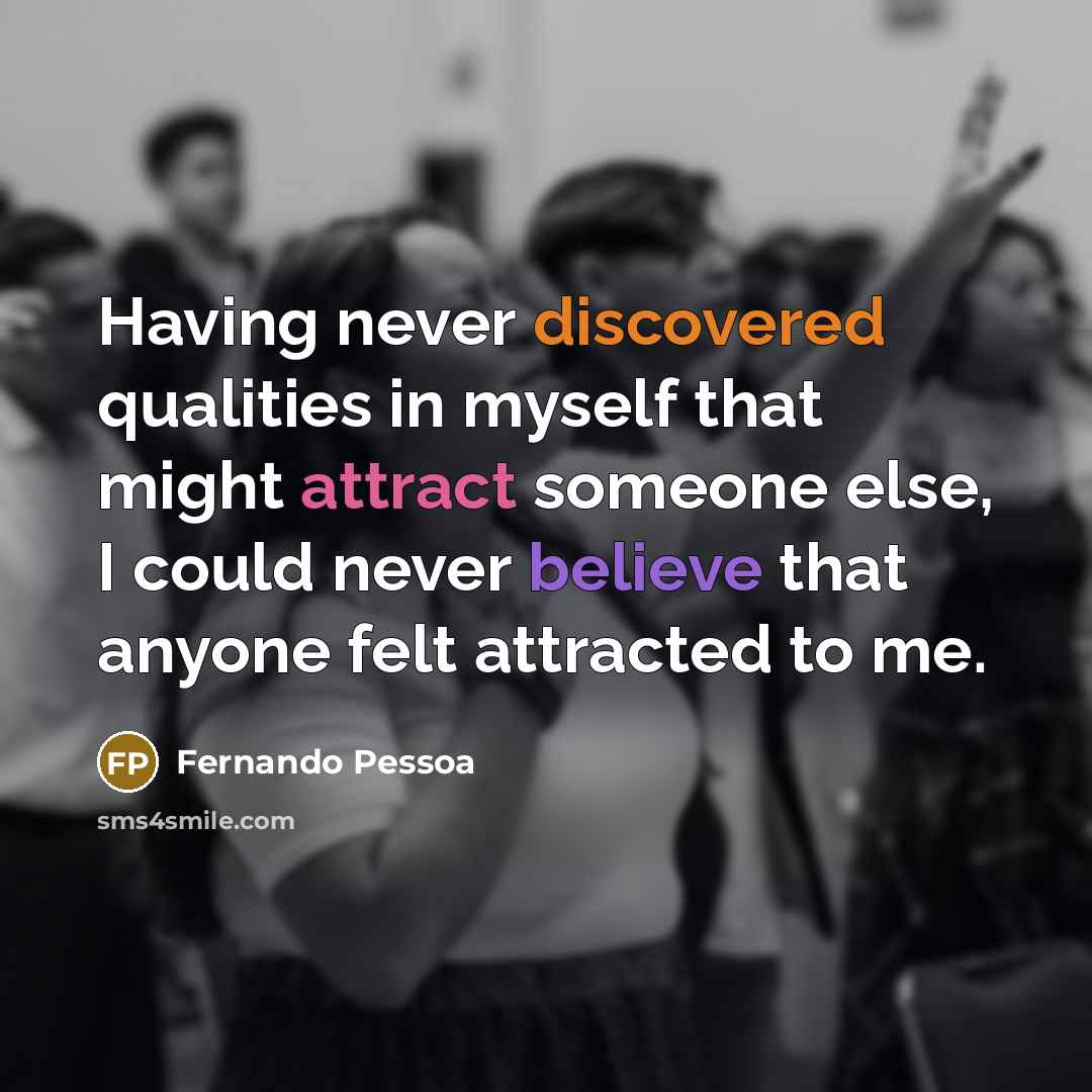 “Having never discovered qualities in myself that might attract someone else, I could never believe that anyone felt attracted to me.” quote by Fernando Pessoa