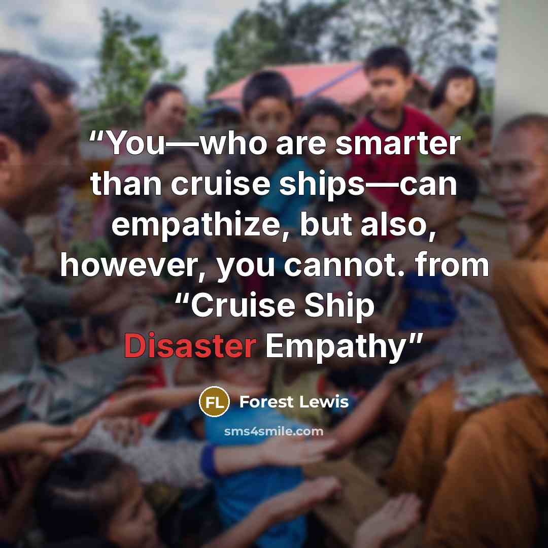 “You—who are smarter than cruise ships—can empathize, but also, however, you cannot. from “Cruise Ship Disaster Empathy” quote by Forest Lewis