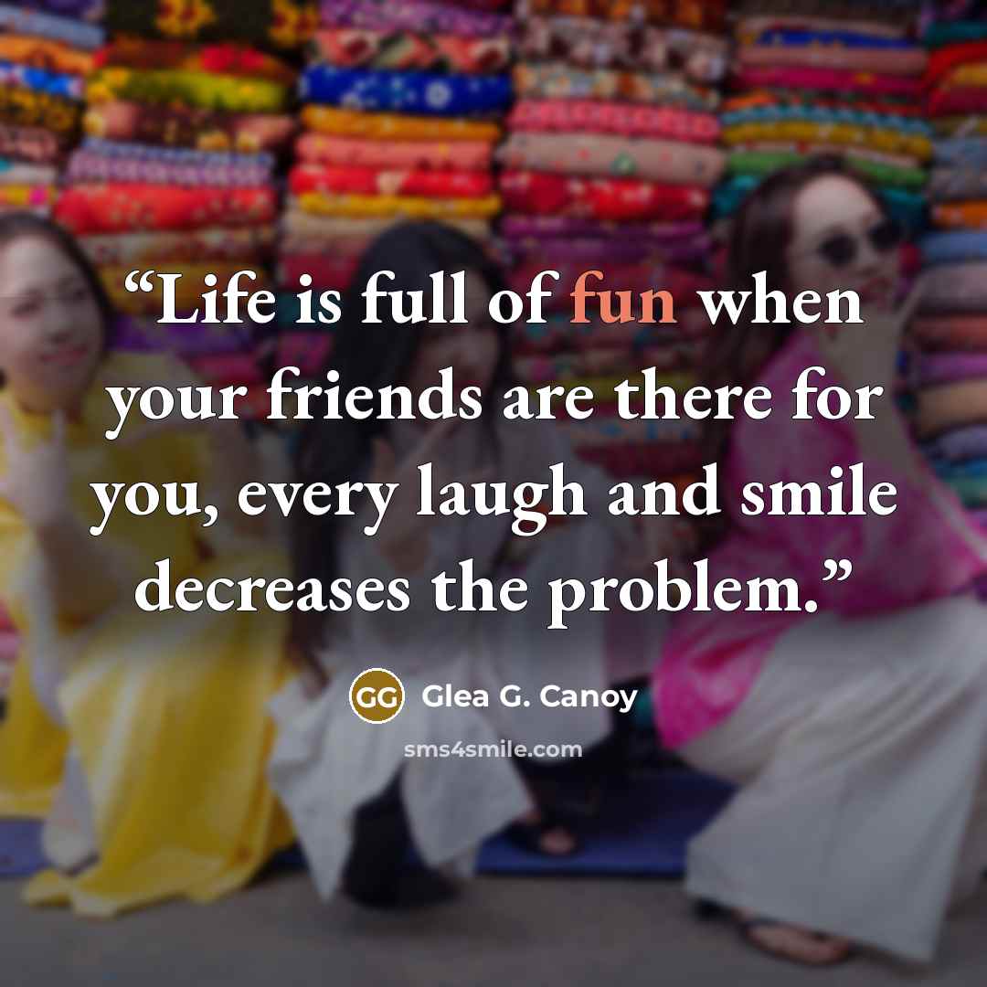 “Life is full of fun when your friends are there for you, every laugh and smile decreases the problem.” quote by Glea G. Canoy