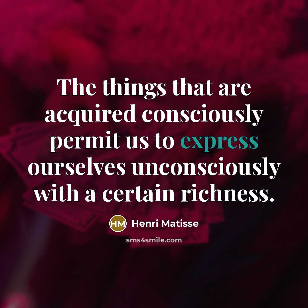 “The things that are acquired consciously permit us to express…” quote by Henri Matisse