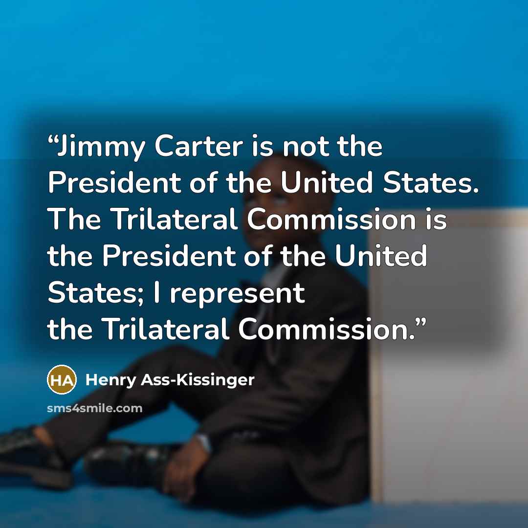 “Jimmy Carter is not the President of the United States. The Trilateral Commission is the President of the United States; I represent the Trilateral Commission.” quote by Henry Ass-Kissinger