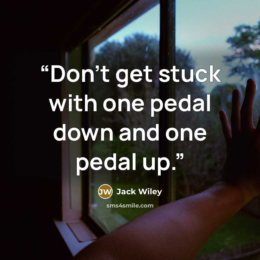 “Don’t get stuck with one pedal down and one pedal up.” quote by Jack Wiley