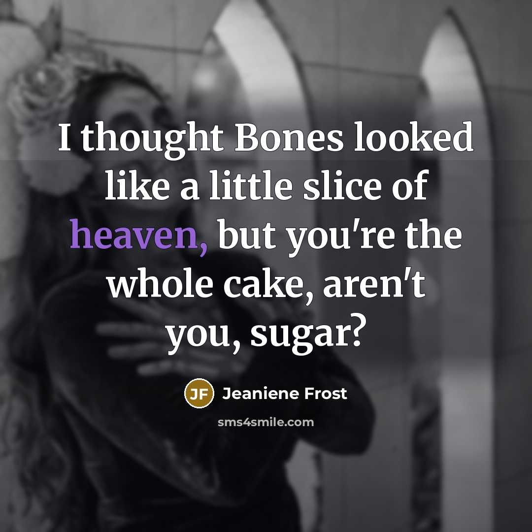“I thought Bones looked like a little slice of heaven,…” quote by Jeaniene Frost